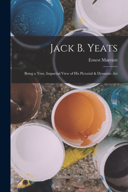 Jack B. Yeats : Being a True, Impartial View of his Pictorial & Dramatic Art, Paperback / softback Book
