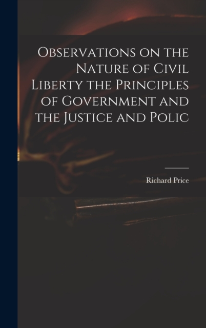 Observations on the Nature of Civil Liberty the Principles of Government and the Justice and Polic, Hardback Book