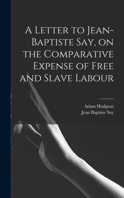 A Letter to Jean-Baptiste Say, on the Comparative Expense of Free and Slave Labour, Hardback Book