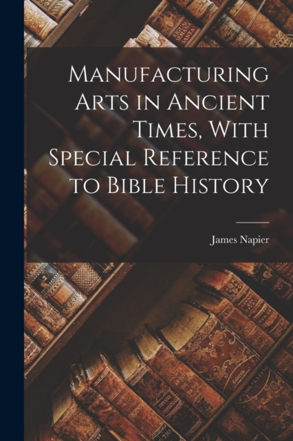 Manufacturing Arts in Ancient Times, With Special Reference to Bible History, Paperback / softback Book