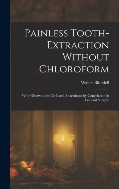 Painless Tooth-Extraction Without Chloroform : With Observations On Local Anaesthesia by Congelation in General Surgery, Hardback Book