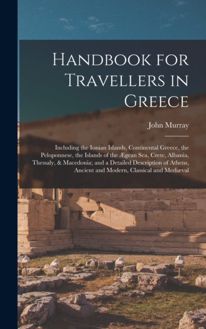 Handbook for Travellers in Greece : Including the Ionian Islands, Continental Greece, the Peloponnese, the Islands of the Ægean Sea, Crete, Albania, Thessaly, & Macedonia; and a Detailed Description o, Hardback Book