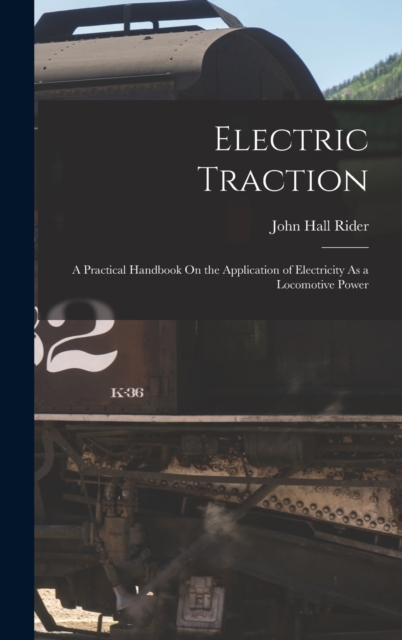 Electric Traction : A Practical Handbook On the Application of Electricity As a Locomotive Power, Hardback Book