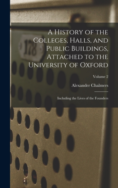 A History of the Colleges, Halls, and Public Buildings, Attached to the University of Oxford : Including the Lives of the Founders; Volume 2, Hardback Book