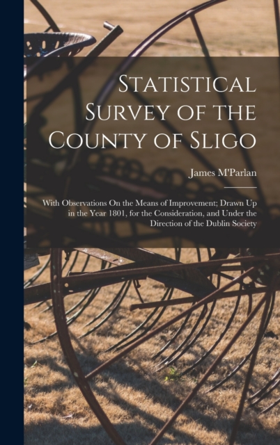 Statistical Survey of the County of Sligo : With Observations On the Means of Improvement; Drawn Up in the Year 1801, for the Consideration, and Under the Direction of the Dublin Society, Hardback Book