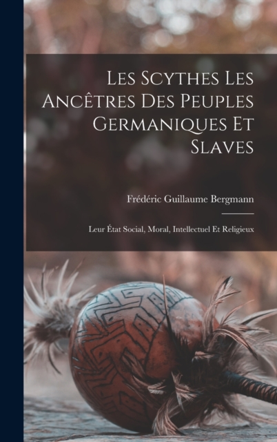 Les Scythes Les Ancetres Des Peuples Germaniques Et Slaves : Leur Etat Social, Moral, Intellectuel Et Religieux, Hardback Book