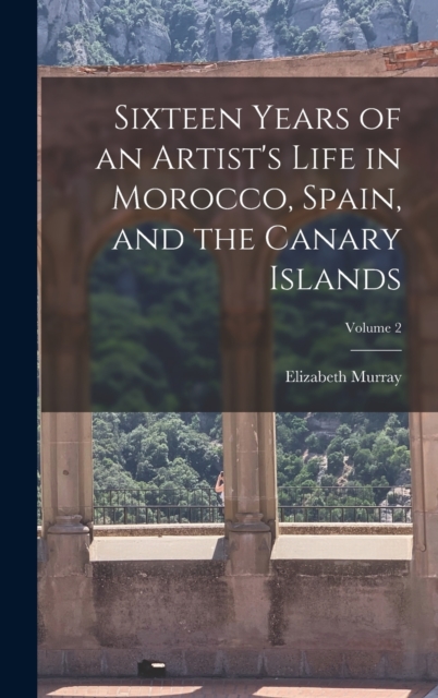 Sixteen Years of an Artist's Life in Morocco, Spain, and the Canary Islands; Volume 2, Hardback Book