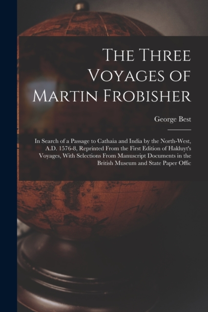 The Three Voyages of Martin Frobisher : In Search of a Passage to Cathaia and India by the North-West, A.D. 1576-8, Reprinted From the First Edition of Hakluyt's Voyages, With Selections From Manuscri, Paperback / softback Book