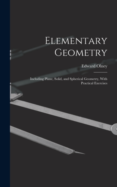 Elementary Geometry : Including Plane, Solid, and Spherical Geometry, With Practical Exercises, Hardback Book