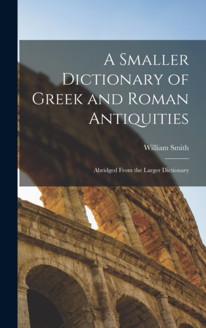 A Smaller Dictionary of Greek and Roman Antiquities : Abridged From the Larger Dictionary, Hardback Book
