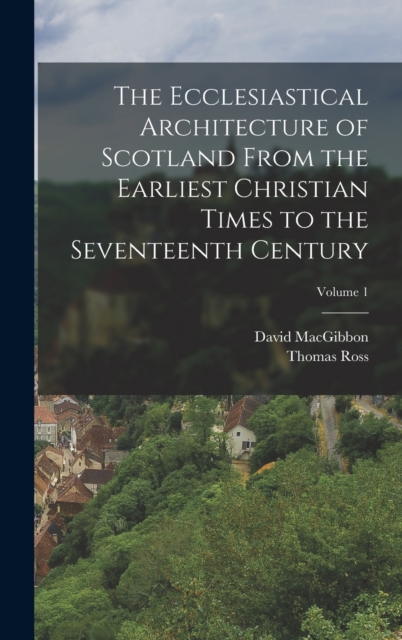 The Ecclesiastical Architecture of Scotland From the Earliest Christian Times to the Seventeenth Century; Volume 1, Hardback Book