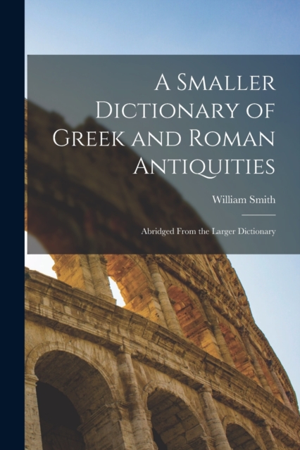 A Smaller Dictionary of Greek and Roman Antiquities : Abridged From the Larger Dictionary, Paperback / softback Book