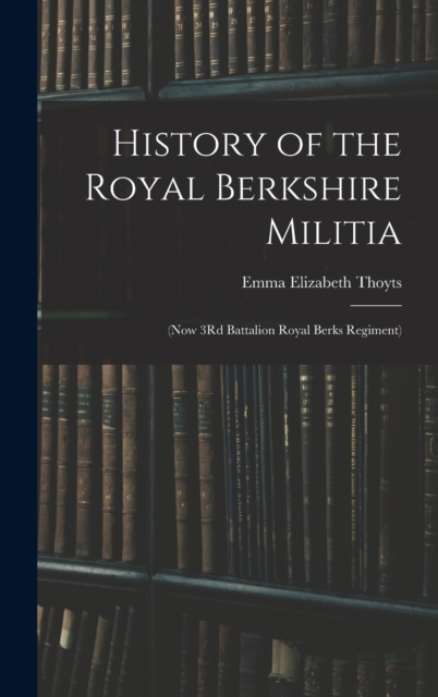 History of the Royal Berkshire Militia : (Now 3Rd Battalion Royal Berks Regiment), Hardback Book