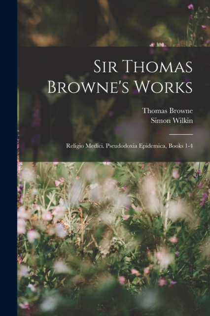 Sir Thomas Browne's Works : Religio Medici. Pseudodoxia Epidemica, Books 1-4, Paperback / softback Book
