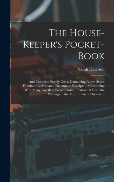 The House-Keeper's Pocket-Book : And Compleat Family Cook. Containing Above Seven Hundred Curious and Uncommon Receipts ... Concluding With Many Excellent Prescriptions ... Extracted From the Writings, Hardback Book