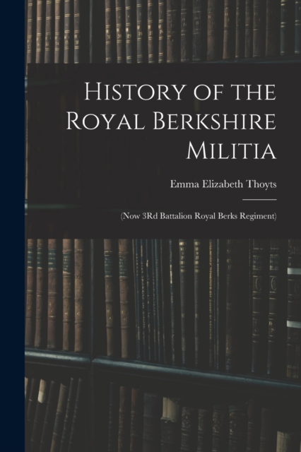 History of the Royal Berkshire Militia : (Now 3Rd Battalion Royal Berks Regiment), Paperback / softback Book