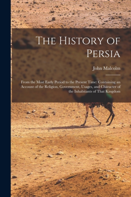 The History of Persia : From the Most Early Period to the Present Time: Containing an Account of the Religion, Government, Usages, and Character of the Inhabitants of That Kingdom, Paperback / softback Book