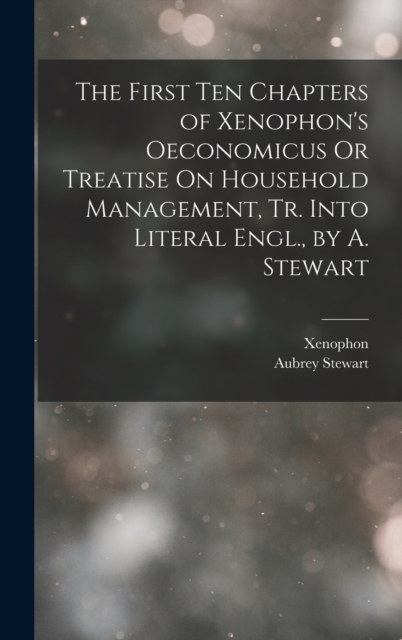 The First Ten Chapters of Xenophon's Oeconomicus Or Treatise On Household Management, Tr. Into Literal Engl., by A. Stewart, Hardback Book
