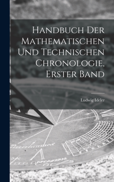 Handbuch Der Mathematischen Und Technischen Chronologie, Erster Band, Hardback Book