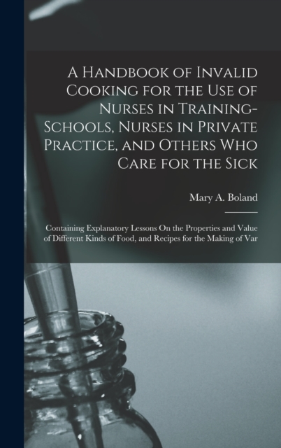 A Handbook of Invalid Cooking for the Use of Nurses in Training-Schools, Nurses in Private Practice, and Others Who Care for the Sick : Containing Explanatory Lessons On the Properties and Value of Di, Hardback Book
