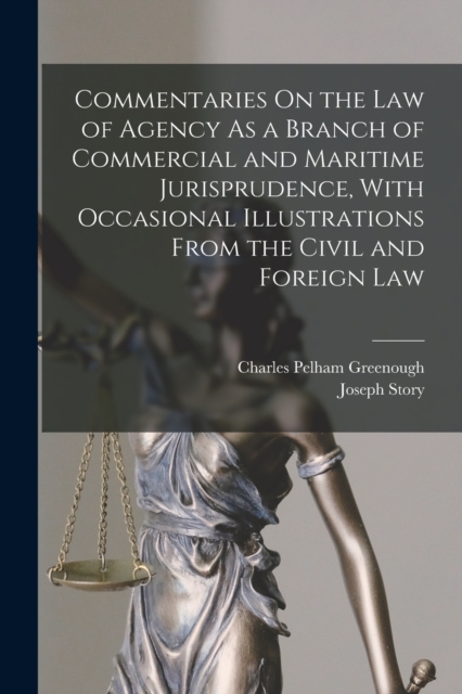 Commentaries On the Law of Agency As a Branch of Commercial and Maritime Jurisprudence, With Occasional Illustrations From the Civil and Foreign Law, Paperback / softback Book