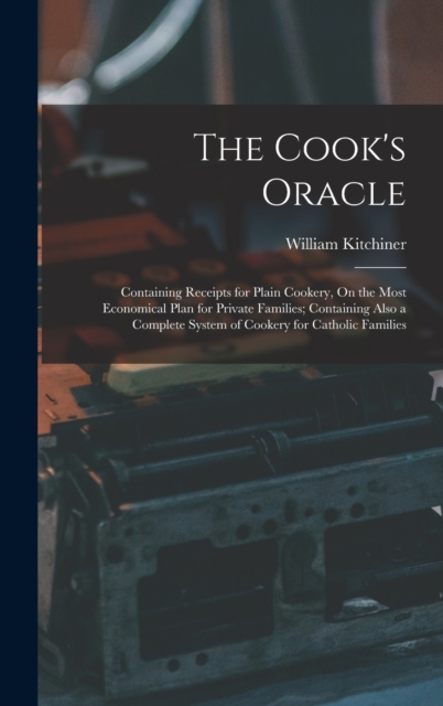 The Cook's Oracle : Containing Receipts for Plain Cookery, On the Most Economical Plan for Private Families; Containing Also a Complete System of Cookery for Catholic Families, Hardback Book