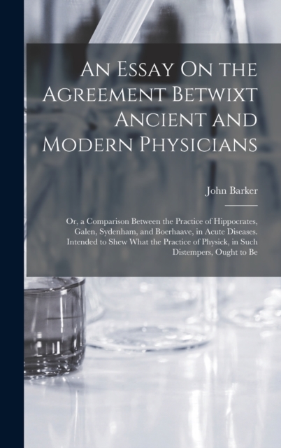 An Essay On the Agreement Betwixt Ancient and Modern Physicians : Or, a Comparison Between the Practice of Hippocrates, Galen, Sydenham, and Boerhaave, in Acute Diseases. Intended to Shew What the Pra, Hardback Book