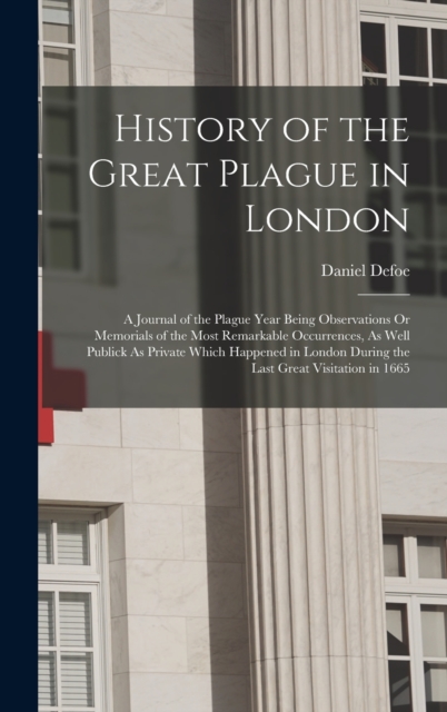History of the Great Plague in London : A Journal of the Plague Year Being Observations Or Memorials of the Most Remarkable Occurrences, As Well Publick As Private Which Happened in London During the, Hardback Book