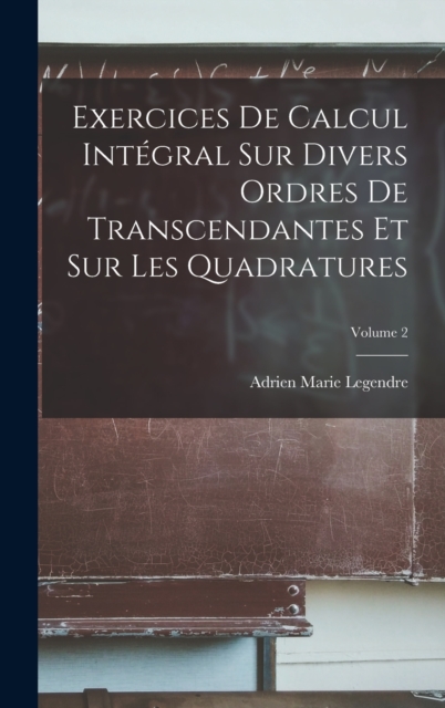 Exercices De Calcul Integral Sur Divers Ordres De Transcendantes Et Sur Les Quadratures; Volume 2, Hardback Book