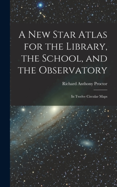 A New Star Atlas for the Library, the School, and the Observatory : In Twelve Circular Maps, Hardback Book