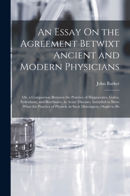 An Essay On the Agreement Betwixt Ancient and Modern Physicians : Or, a Comparison Between the Practice of Hippocrates, Galen, Sydenham, and Boerhaave, in Acute Diseases. Intended to Shew What the Pra, Paperback / softback Book