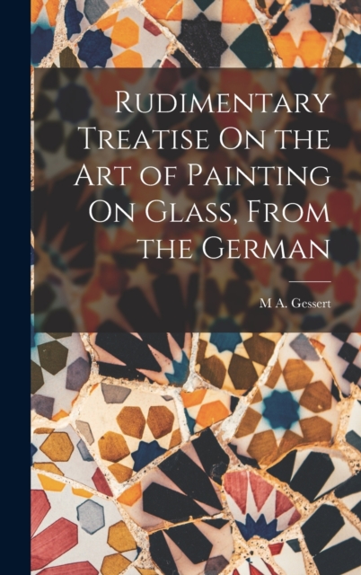 Rudimentary Treatise On the Art of Painting On Glass, From the German, Hardback Book