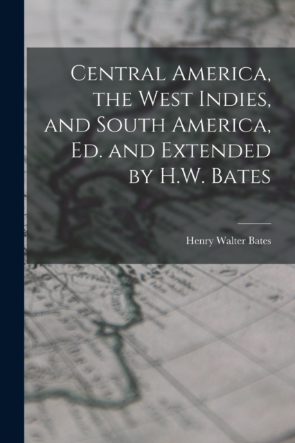 Central America, the West Indies, and South America, Ed. and Extended by H.W. Bates, Paperback / softback Book