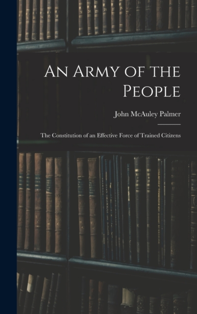 An Army of the People : The Constitution of an Effective Force of Trained Citizens, Hardback Book