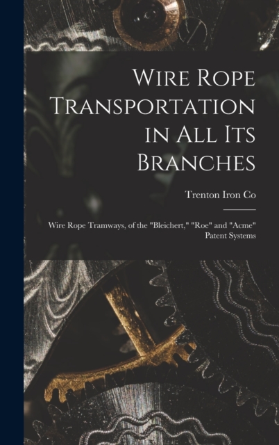 Wire Rope Transportation in All Its Branches : Wire Rope Tramways, of the "Bleichert," "Roe" and "Acme" Patent Systems, Hardback Book