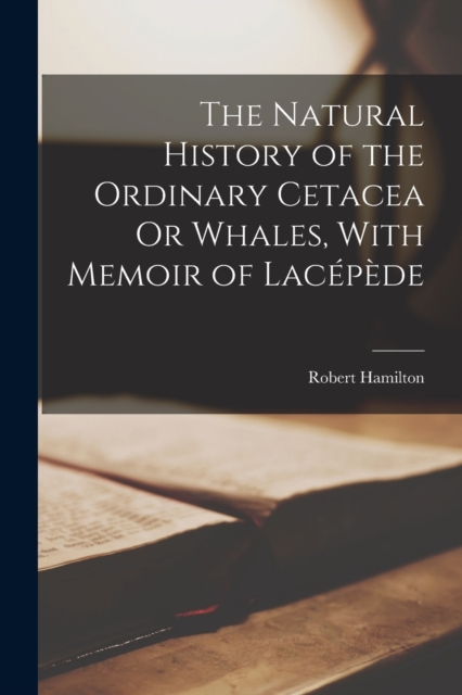 The Natural History of the Ordinary Cetacea Or Whales, With Memoir of Lacepede, Paperback / softback Book