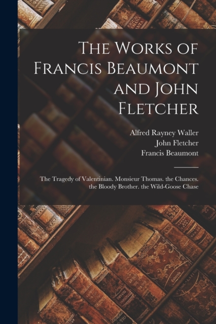 The Works of Francis Beaumont and John Fletcher : The Tragedy of Valentinian. Monsieur Thomas. the Chances. the Bloody Brother. the Wild-Goose Chase, Paperback / softback Book
