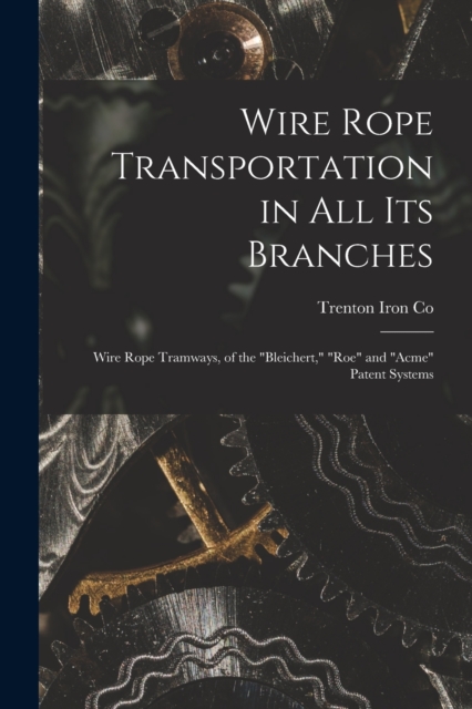 Wire Rope Transportation in All Its Branches : Wire Rope Tramways, of the "Bleichert," "Roe" and "Acme" Patent Systems, Paperback / softback Book