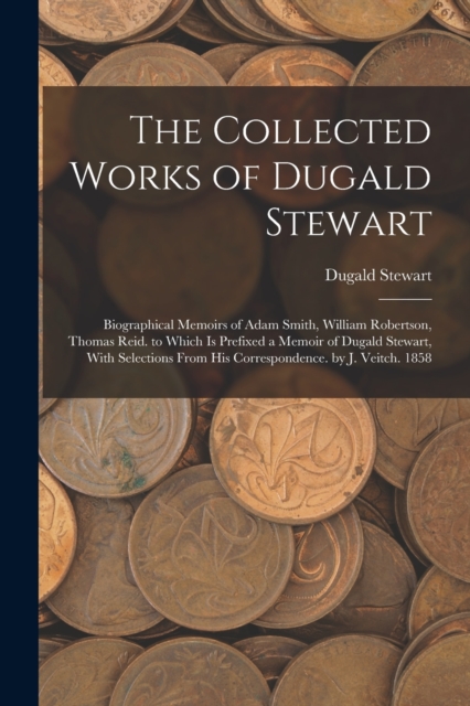 The Collected Works of Dugald Stewart : Biographical Memoirs of Adam Smith, William Robertson, Thomas Reid. to Which Is Prefixed a Memoir of Dugald Stewart, With Selections From His Correspondence. by, Paperback / softback Book