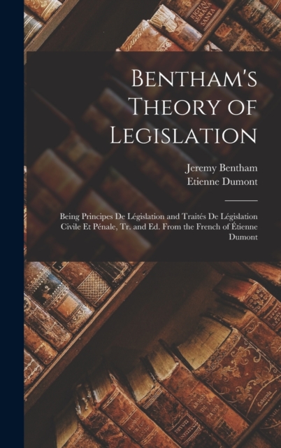 Bentham's Theory of Legislation : Being Principes De Legislation and Traites De Legislation Civile Et Penale, Tr. and Ed. From the French of Etienne Dumont, Hardback Book