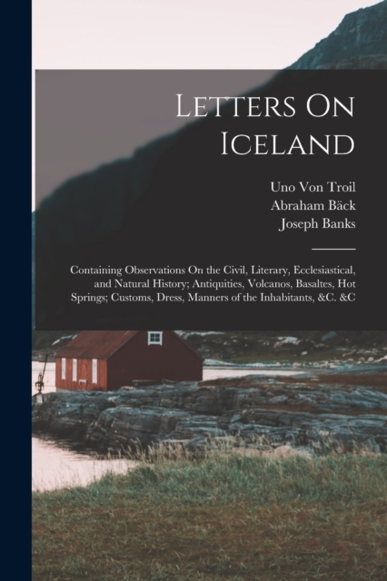 Letters On Iceland : Containing Observations On the Civil, Literary, Ecclesiastical, and Natural History; Antiquities, Volcanos, Basaltes, Hot Springs; Customs, Dress, Manners of the Inhabitants, &c., Paperback / softback Book