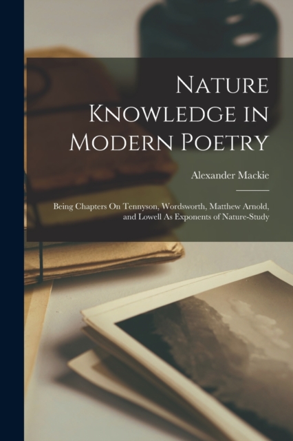 Nature Knowledge in Modern Poetry : Being Chapters On Tennyson, Wordsworth, Matthew Arnold, and Lowell As Exponents of Nature-Study, Paperback / softback Book