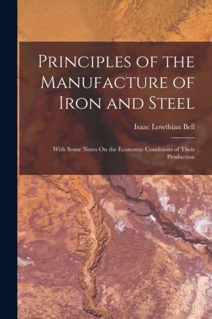 Principles of the Manufacture of Iron and Steel : With Some Notes On the Economic Conditions of Their Production, Paperback / softback Book