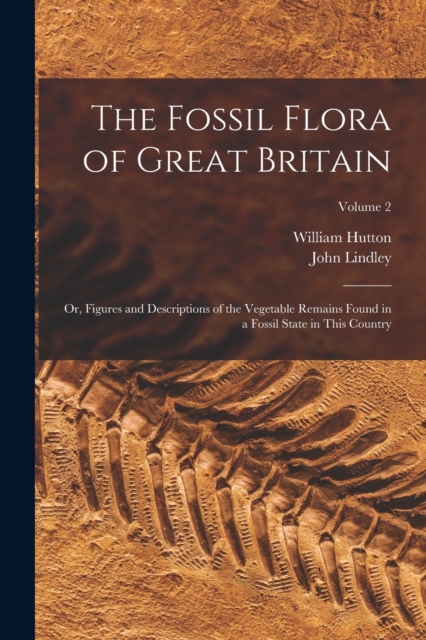 The Fossil Flora of Great Britain : Or, Figures and Descriptions of the Vegetable Remains Found in a Fossil State in This Country; Volume 2, Paperback / softback Book