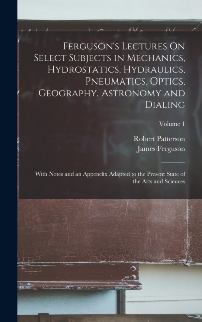 Ferguson's Lectures On Select Subjects in Mechanics, Hydrostatics, Hydraulics, Pneumatics, Optics, Geography, Astronomy and Dialing : With Notes and an Appendix Adapted to the Present State of the Art, Hardback Book