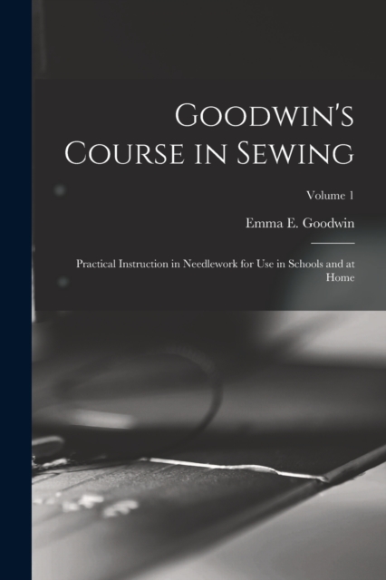 Goodwin's Course in Sewing : Practical Instruction in Needlework for Use in Schools and at Home; Volume 1, Paperback / softback Book