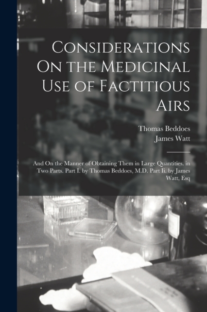 Considerations On the Medicinal Use of Factitious Airs : And On the Manner of Obtaining Them in Large Quantities. in Two Parts. Part I. by Thomas Beddoes, M.D. Part Ii. by James Watt, Esq, Paperback / softback Book