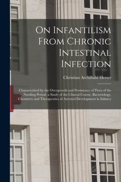 On Infantilism From Chronic Intestinal Infection : Characterized by the Overgrowth and Persistence of Flora of the Nursling Period. a Study of the Clinical Course, Bacteriology, Chemistry and Therapeu, Paperback / softback Book