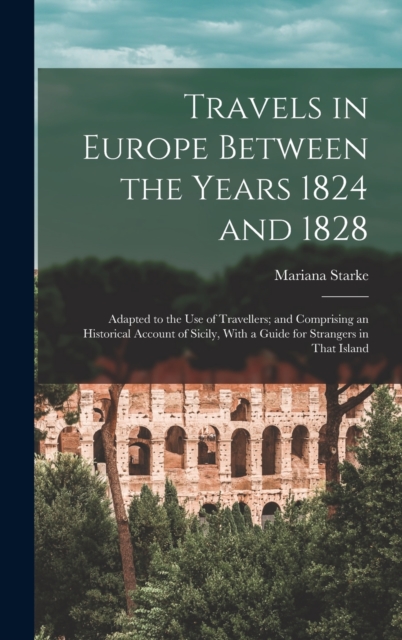 Travels in Europe Between the Years 1824 and 1828 : Adapted to the Use of Travellers; and Comprising an Historical Account of Sicily, With a Guide for Strangers in That Island, Hardback Book