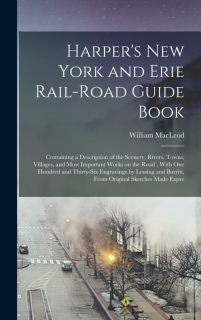 Harper's New York and Erie Rail-road Guide Book : Containing a Description of the Scenery, Rivers, Towns, Villages, and Most Important Works on the Road; With one Hundred and Thirty-six Engravings by, Hardback Book